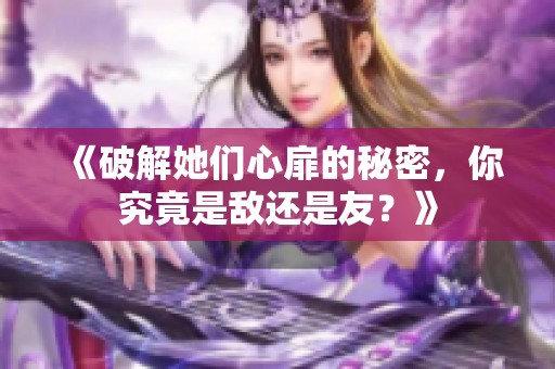 《破解她们心扉的秘密，你究竟是敌还是友？》