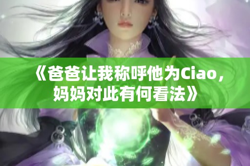 《爸爸让我称呼他为Ciao，妈妈对此有何看法》