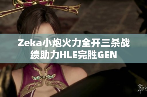 Zeka小炮火力全开三杀战绩助力HLE完胜GEN