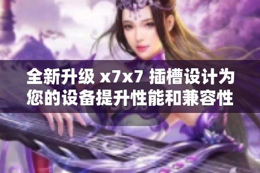 全新升级 x7x7 插槽设计为您的设备提升性能和兼容性