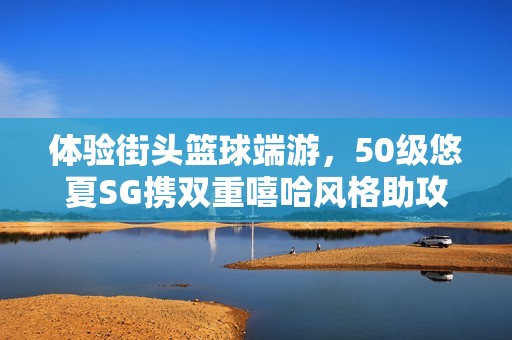 体验街头篮球端游，50级悠夏SG携双重嘻哈风格助攻你