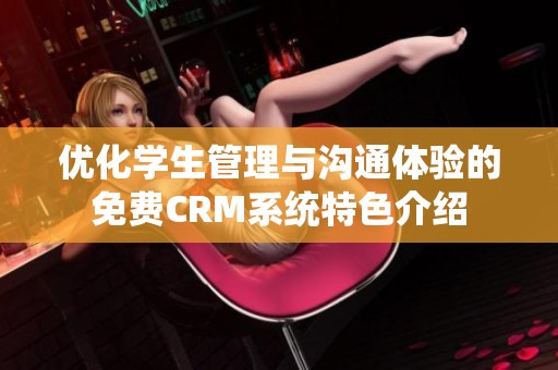 优化学生管理与沟通体验的免费CRM系统特色介绍