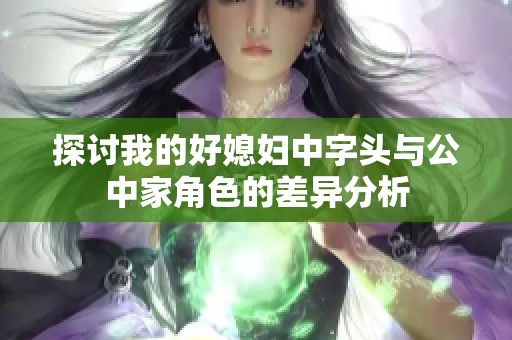 探讨我的好媳妇中字头与公中家角色的差异分析