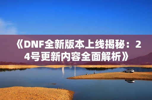 《DNF全新版本上线揭秘：24号更新内容全面解析》