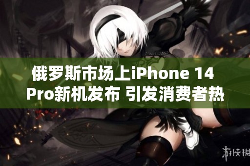 俄罗斯市场上iPhone 14 Pro新机发布 引发消费者热议