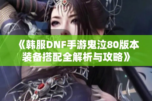 《韩服DNF手游鬼泣80版本装备搭配全解析与攻略》