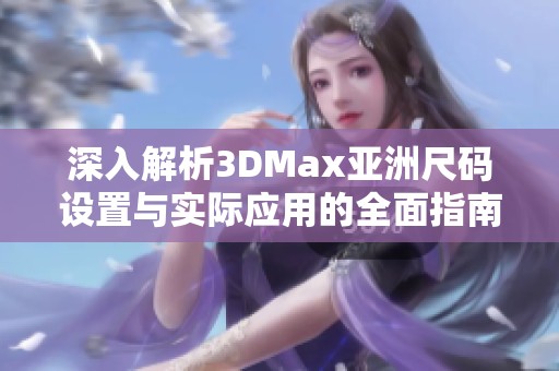 深入解析3DMax亚洲尺码设置与实际应用的全面指南