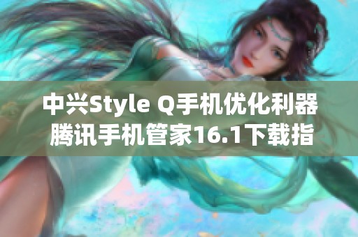 中兴Style Q手机优化利器 腾讯手机管家16.1下载指南