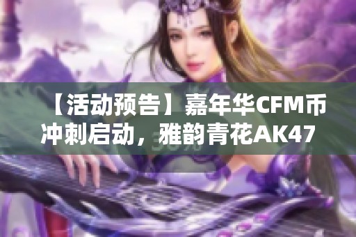 【活动预告】嘉年华CFM币冲刺启动，雅韵青花AK47限时免费领取！