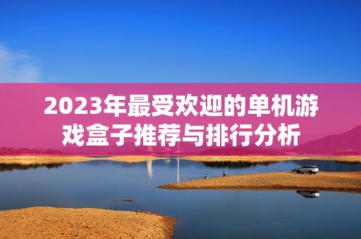 2023年最受欢迎的单机游戏盒子推荐与排行分析