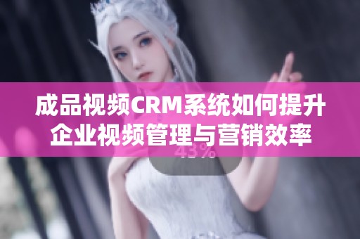 成品视频CRM系统如何提升企业视频管理与营销效率