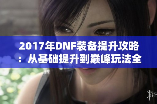 2017年DNF装备提升攻略：从基础提升到巅峰玩法全解析