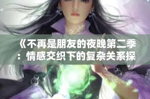 《不再是朋友的夜晚第二季：情感交织下的复杂关系探讨》