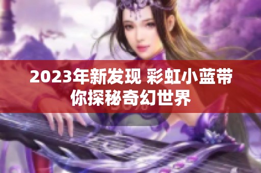 2023年新发现 彩虹小蓝带你探秘奇幻世界