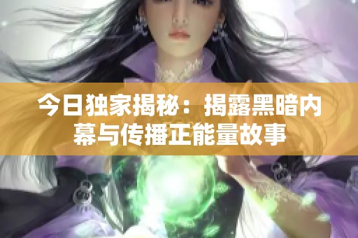 今日独家揭秘：揭露黑暗内幕与传播正能量故事