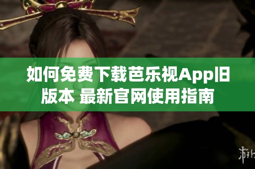 如何免费下载芭乐视App旧版本 最新官网使用指南