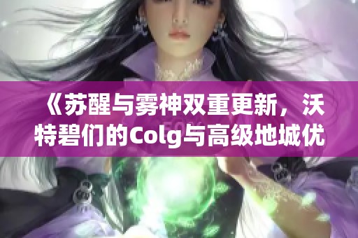 《苏醒与雾神双重更新，沃特碧们的Colg与高级地城优化详解》