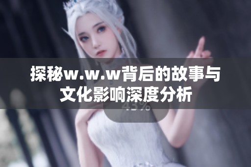 探秘w.w.w背后的故事与文化影响深度分析