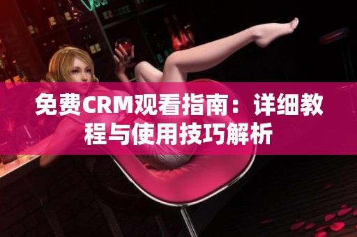 免费CRM观看指南：详细教程与使用技巧解析