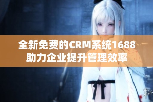 全新免费的CRM系统1688助力企业提升管理效率