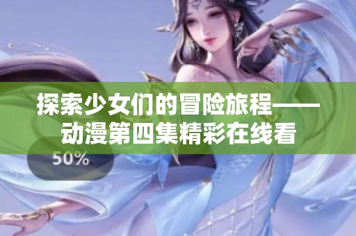 探索少女们的冒险旅程——动漫第四集精彩在线看