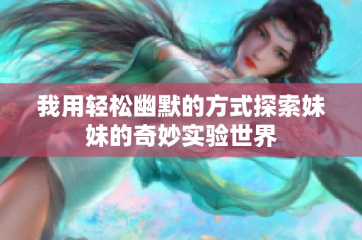 我用轻松幽默的方式探索妹妹的奇妙实验世界