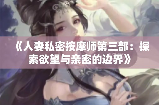 《人妻私密按摩师第三部：探索欲望与亲密的边界》