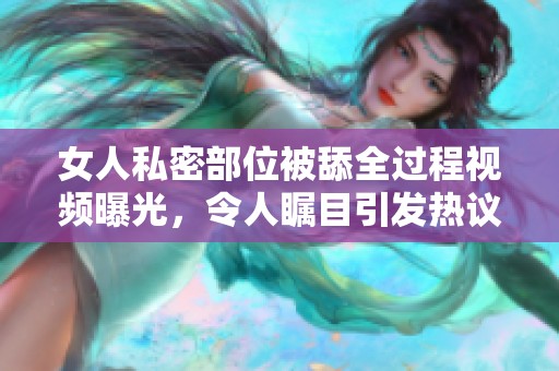 女人私密部位被舔全过程视频曝光，令人瞩目引发热议