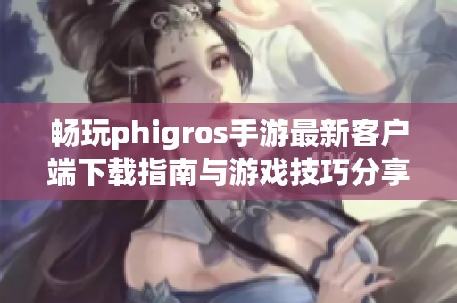 畅玩phigros手游最新客户端下载指南与游戏技巧分享