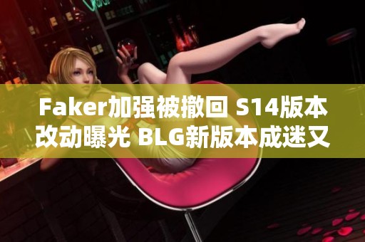 Faker加强被撤回 S14版本改动曝光 BLG新版本成迷又引热议