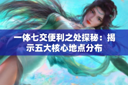 一体七交便利之处探秘：揭示五大核心地点分布