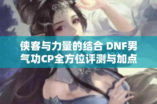 侠客与力量的结合 DNF男气功CP全方位评测与加点新策略