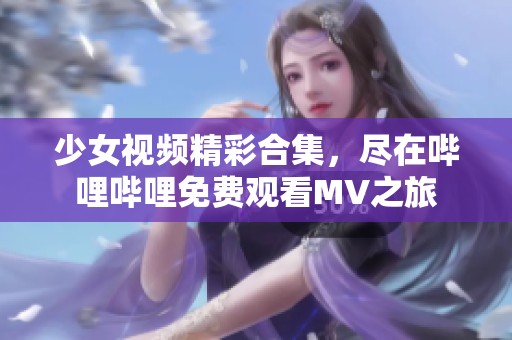 少女视频精彩合集，尽在哔哩哔哩免费观看MV之旅