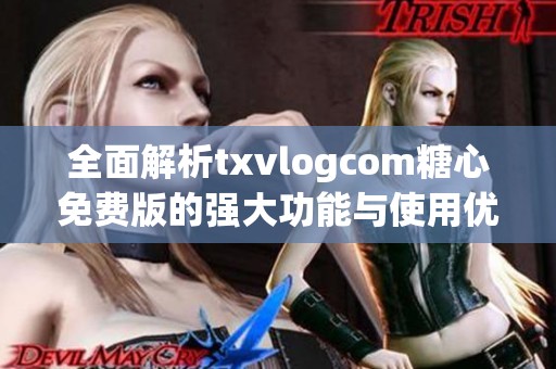 全面解析txvlogcom糖心免费版的强大功能与使用优势