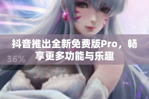 抖音推出全新免费版Pro，畅享更多功能与乐趣