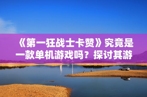 《第一狂战士卡赞》究竟是一款单机游戏吗？探讨其游戏类型与玩法。