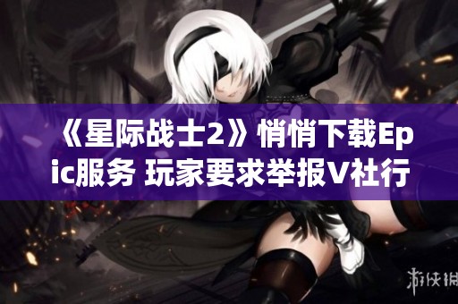 《星际战士2》悄悄下载Epic服务 玩家要求举报V社行为