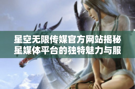 星空无限传媒官方网站揭秘星媒体平台的独特魅力与服务内容