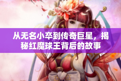 从无名小卒到传奇巨星，揭秘红魔球王背后的故事