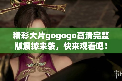 精彩大片gogogo高清完整版震撼来袭，快来观看吧！