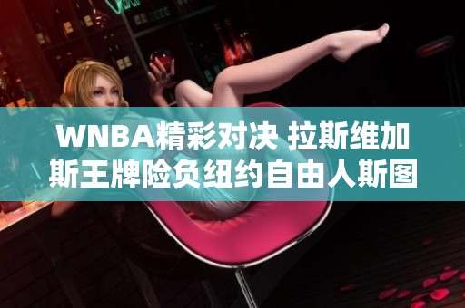 WNBA精彩对决 拉斯维加斯王牌险负纽约自由人斯图尔特再创佳绩