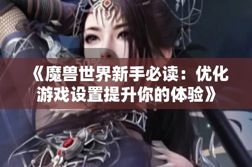 《魔兽世界新手必读：优化游戏设置提升你的体验》