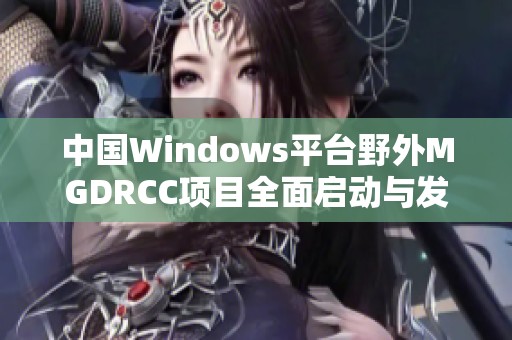 中国Windows平台野外MGDRCC项目全面启动与发展分析