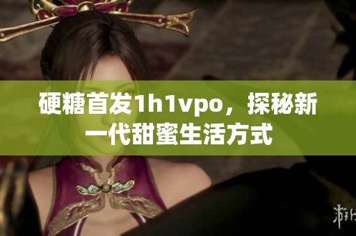 硬糖首发1h1vpo，探秘新一代甜蜜生活方式