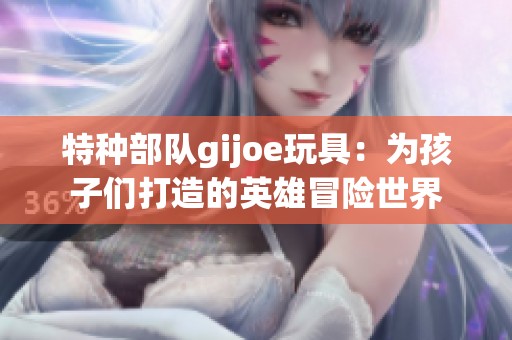 特种部队gijoe玩具：为孩子们打造的英雄冒险世界