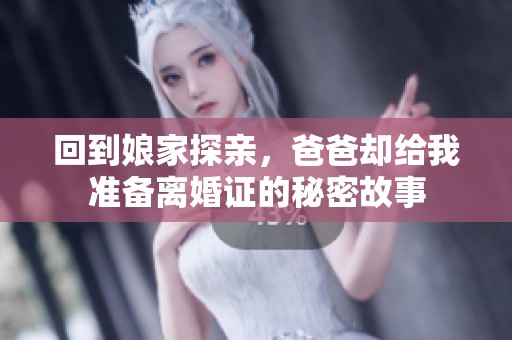 回到娘家探亲，爸爸却给我准备离婚证的秘密故事