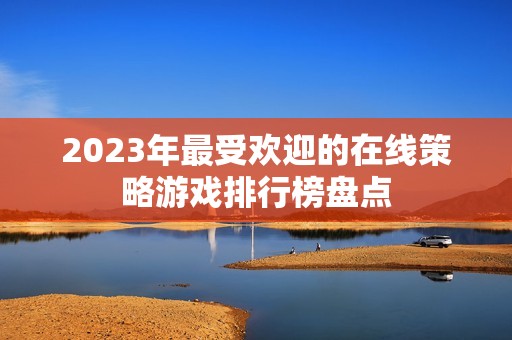 2023年最受欢迎的在线策略游戏排行榜盘点