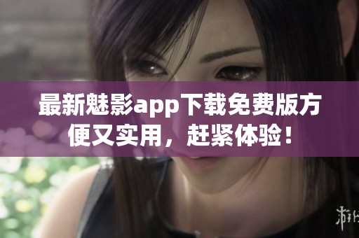 最新魅影app下载免费版方便又实用，赶紧体验！