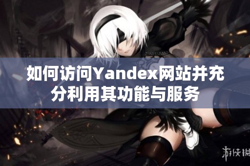 如何访问Yandex网站并充分利用其功能与服务