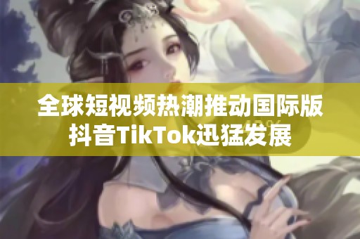 全球短视频热潮推动国际版抖音TikTok迅猛发展